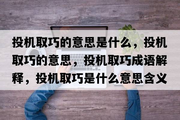 投機(jī)取巧的意思是什么，投機(jī)取巧的意思，投機(jī)取巧成語解釋，投機(jī)取巧是什么意思含義寓意