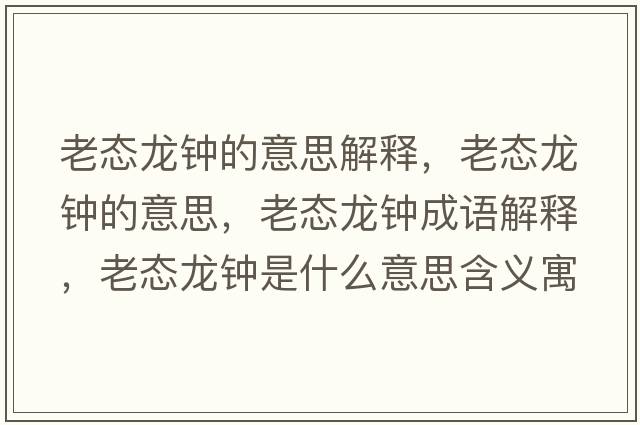老態(tài)龍鐘的意思解釋，老態(tài)龍鐘的意思，老態(tài)龍鐘成語解釋，老態(tài)龍鐘是什么意思含義寓意
