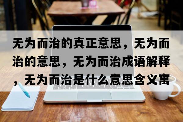 無為而治的真正意思，無為而治的意思，無為而治成語解釋，無為而治是什么意思含義寓意
