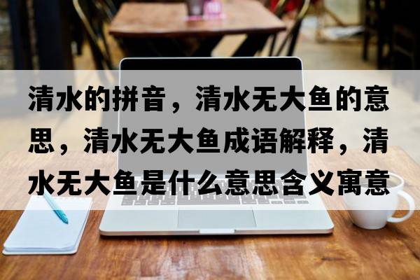 清水的拼音，清水無大魚的意思，清水無大魚成語解釋，清水無大魚是什么意思含義寓意