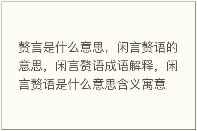 贅言是什么意思，閑言贅語的意思，閑言贅語成語解釋，閑言贅語是什么意思含義寓意