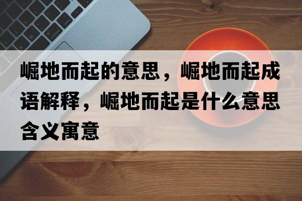 崛地而起的意思，崛地而起成語解釋，崛地而起是什么意思含義寓意