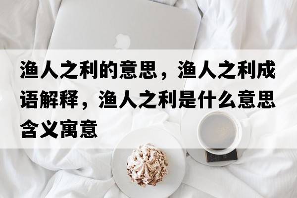 漁人之利的意思，漁人之利成語解釋，漁人之利是什么意思含義寓意