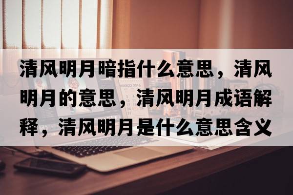 清風(fēng)明月暗指什么意思，清風(fēng)明月的意思，清風(fēng)明月成語(yǔ)解釋，清風(fēng)明月是什么意思含義寓意