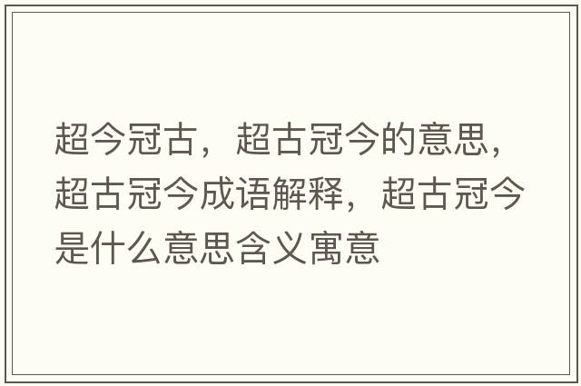 超今冠古，超古冠今的意思，超古冠今成語解釋，超古冠今是什么意思含義寓意