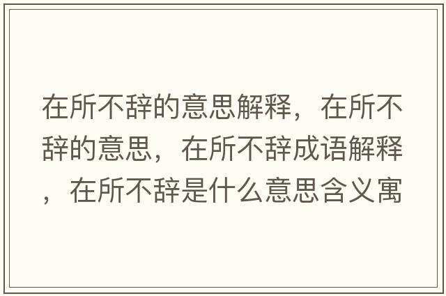 在所不辭的意思解釋，在所不辭的意思，在所不辭成語解釋，在所不辭是什么意思含義寓意