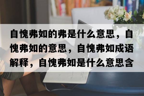 自愧弗如的弗是什么意思，自愧弗如的意思，自愧弗如成語解釋，自愧弗如是什么意思含義寓意