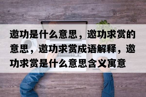 邀功是什么意思，邀功求賞的意思，邀功求賞成語解釋，邀功求賞是什么意思含義寓意