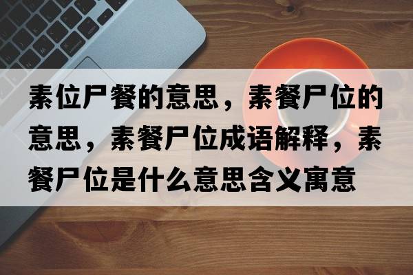 素位尸餐的意思，素餐尸位的意思，素餐尸位成語解釋，素餐尸位是什么意思含義寓意