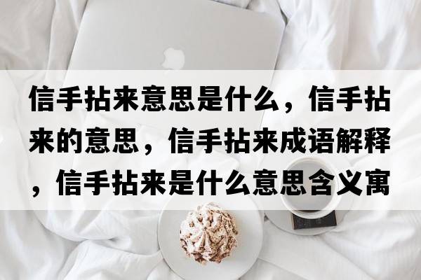 信手拈來意思是什么，信手拈來的意思，信手拈來成語解釋，信手拈來是什么意思含義寓意