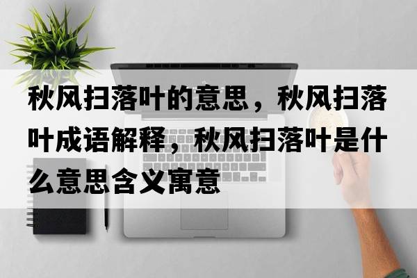 秋風掃落葉的意思，秋風掃落葉成語解釋，秋風掃落葉是什么意思含義寓意