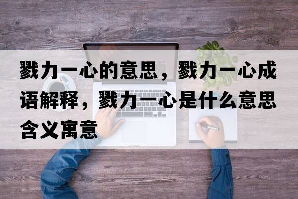 戮力一心的意思，戮力一心成語解釋，戮力一心是什么意思含義寓意