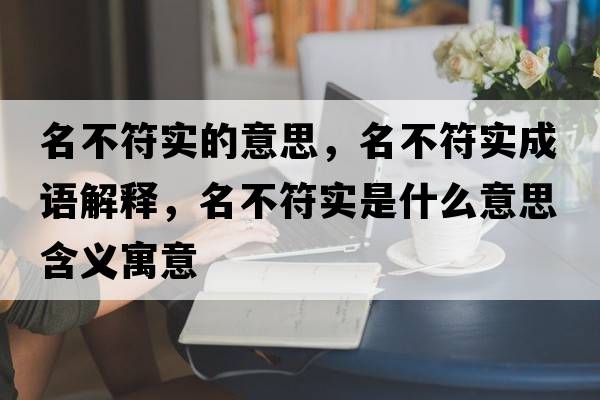 名不符實的意思，名不符實成語解釋，名不符實是什么意思含義寓意