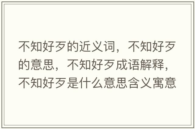 不知好歹的近義詞，不知好歹的意思，不知好歹成語(yǔ)解釋，不知好歹是什么意思含義寓意