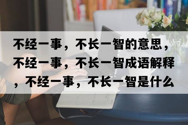 不經(jīng)一事，不長一智的意思，不經(jīng)一事，不長一智成語解釋，不經(jīng)一事，不長一智是什么意思含義寓意