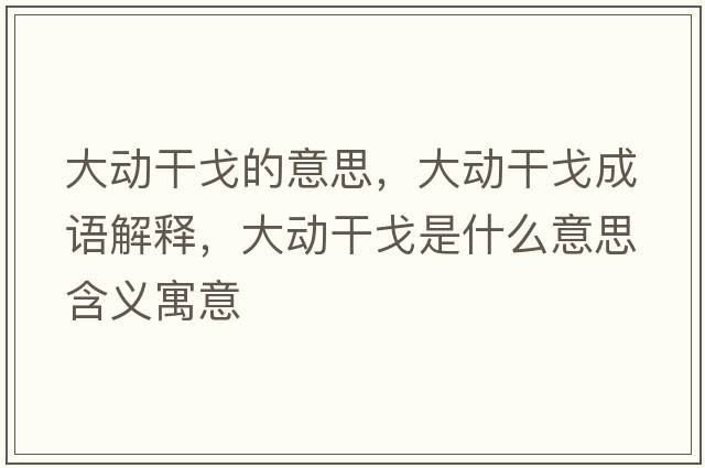 大動干戈的意思，大動干戈成語解釋，大動干戈是什么意思含義寓意