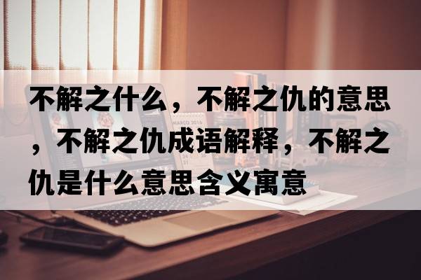 不解之什么，不解之仇的意思，不解之仇成語解釋，不解之仇是什么意思含義寓意