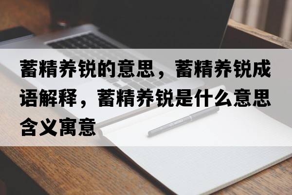 蓄精養(yǎng)銳的意思，蓄精養(yǎng)銳成語(yǔ)解釋，蓄精養(yǎng)銳是什么意思含義寓意