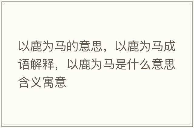 以鹿為馬的意思，以鹿為馬成語解釋，以鹿為馬是什么意思含義寓意