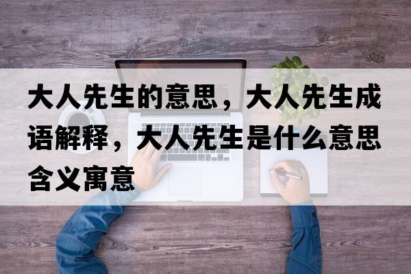 大人先生的意思，大人先生成語(yǔ)解釋?zhuān)笕讼壬鞘裁匆馑己x寓意