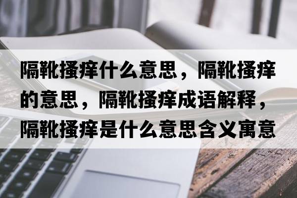 隔靴搔癢什么意思，隔靴搔癢的意思，隔靴搔癢成語解釋，隔靴搔癢是什么意思含義寓意