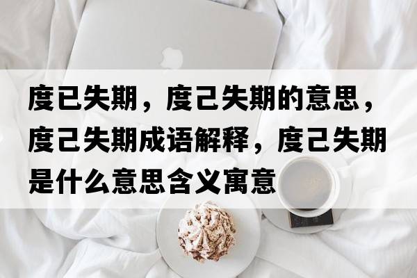 度已失期，度己失期的意思，度己失期成語(yǔ)解釋?zhuān)燃菏谑鞘裁匆馑己x寓意