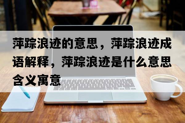 萍蹤浪跡的意思，萍蹤浪跡成語(yǔ)解釋，萍蹤浪跡是什么意思含義寓意