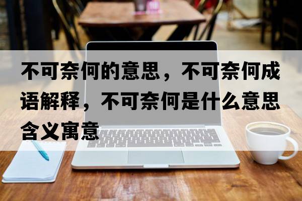 不可奈何的意思，不可奈何成語解釋，不可奈何是什么意思含義寓意