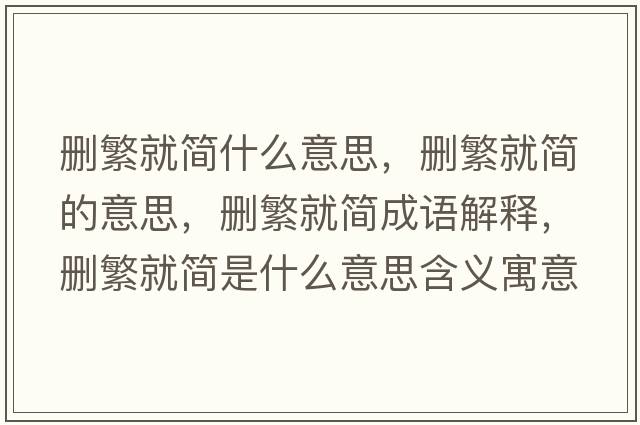 刪繁就簡(jiǎn)什么意思，刪繁就簡(jiǎn)的意思，刪繁就簡(jiǎn)成語解釋，刪繁就簡(jiǎn)是什么意思含義寓意