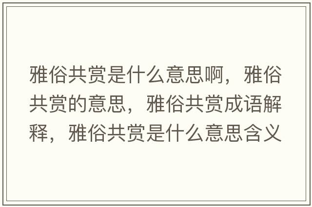 雅俗共賞是什么意思啊，雅俗共賞的意思，雅俗共賞成語解釋，雅俗共賞是什么意思含義寓意