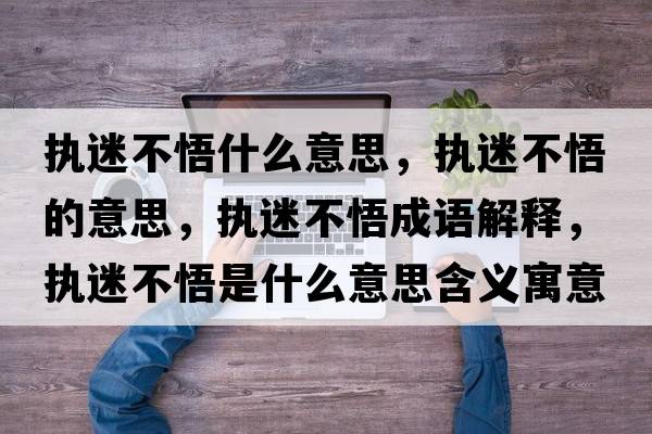 執(zhí)迷不悟什么意思，執(zhí)迷不悟的意思，執(zhí)迷不悟成語解釋，執(zhí)迷不悟是什么意思含義寓意