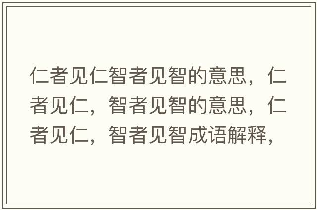仁者見仁智者見智的意思，仁者見仁，智者見智的意思，仁者見仁，智者見智成語解釋，仁者見仁，智者見智是什么意思含義寓意