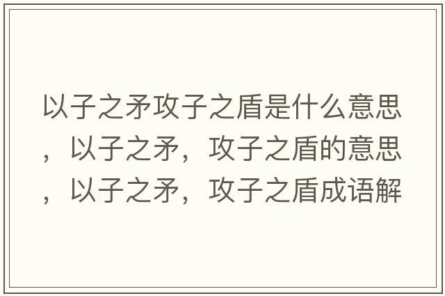 以子之矛攻子之盾是什么意思，以子之矛，攻子之盾的意思，以子之矛，攻子之盾成語解釋，以子之矛，攻子之盾是什么意思含義寓意