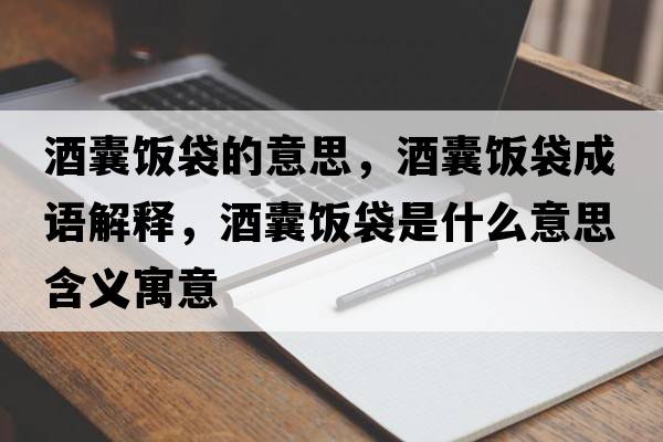酒囊飯袋的意思，酒囊飯袋成語解釋，酒囊飯袋是什么意思含義寓意