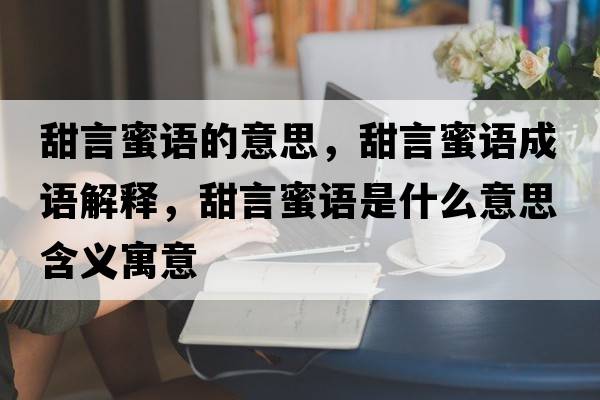 甜言蜜語的意思，甜言蜜語成語解釋，甜言蜜語是什么意思含義寓意