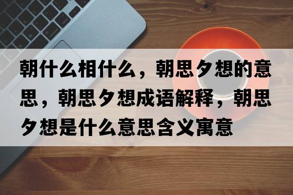 朝什么相什么，朝思夕想的意思，朝思夕想成語解釋，朝思夕想是什么意思含義寓意