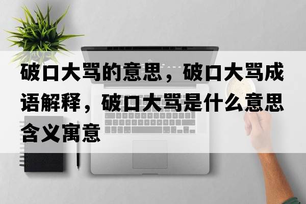 破口大罵的意思，破口大罵成語(yǔ)解釋，破口大罵是什么意思含義寓意