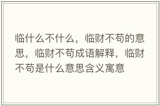 臨什么不什么，臨財不茍的意思，臨財不茍成語解釋，臨財不茍是什么意思含義寓意
