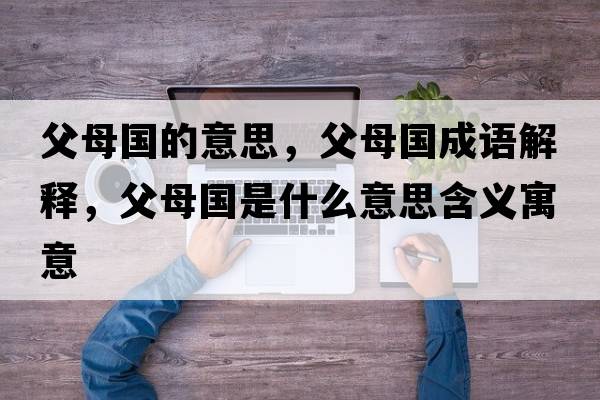 父母國(guó)的意思，父母國(guó)成語解釋，父母國(guó)是什么意思含義寓意