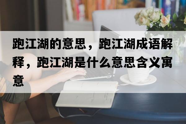 跑江湖的意思，跑江湖成語解釋，跑江湖是什么意思含義寓意