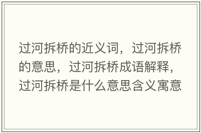 過河拆橋的近義詞，過河拆橋的意思，過河拆橋成語(yǔ)解釋，過河拆橋是什么意思含義寓意