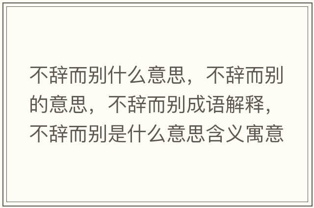 不辭而別什么意思，不辭而別的意思，不辭而別成語解釋，不辭而別是什么意思含義寓意