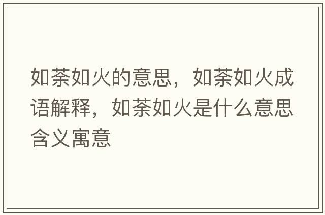 如荼如火的意思，如荼如火成語(yǔ)解釋，如荼如火是什么意思含義寓意