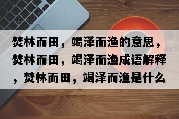 焚林而田，竭澤而漁的意思，焚林而田，竭澤而漁成語解釋，焚林而田，竭澤而漁是什么意思含義寓意