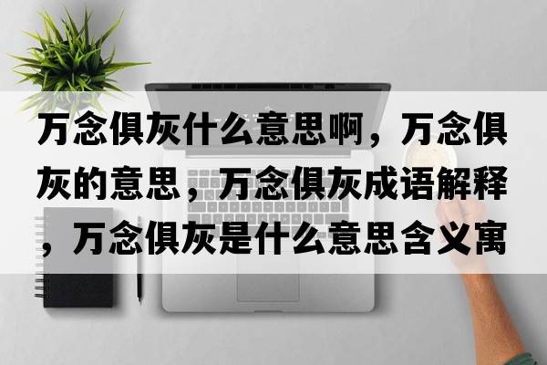 萬(wàn)念俱灰什么意思啊，萬(wàn)念俱灰的意思，萬(wàn)念俱灰成語(yǔ)解釋，萬(wàn)念俱灰是什么意思含義寓意