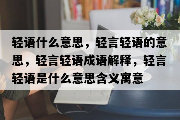 輕語什么意思，輕言輕語的意思，輕言輕語成語解釋，輕言輕語是什么意思含義寓意