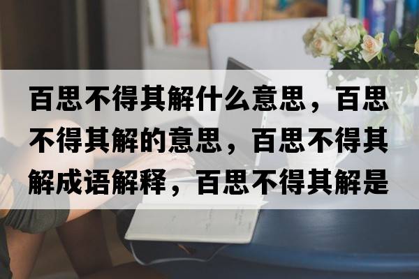 百思不得其解什么意思，百思不得其解的意思，百思不得其解成語解釋，百思不得其解是什么意思含義寓意