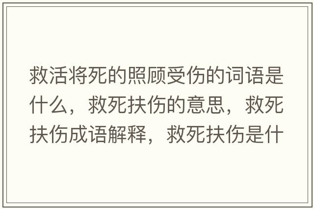 救活將死的照顧受傷的詞語是什么，救死扶傷的意思，救死扶傷成語解釋，救死扶傷是什么意思含義寓意