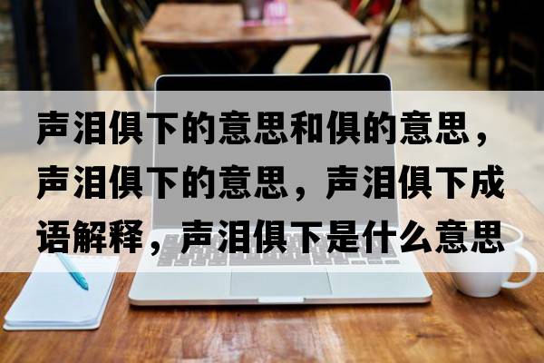 聲淚俱下的意思和俱的意思，聲淚俱下的意思，聲淚俱下成語(yǔ)解釋?zhuān)暅I俱下是什么意思含義寓意
