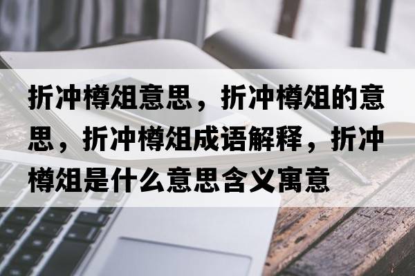 折沖樽俎意思，折沖樽俎的意思，折沖樽俎成語解釋，折沖樽俎是什么意思含義寓意